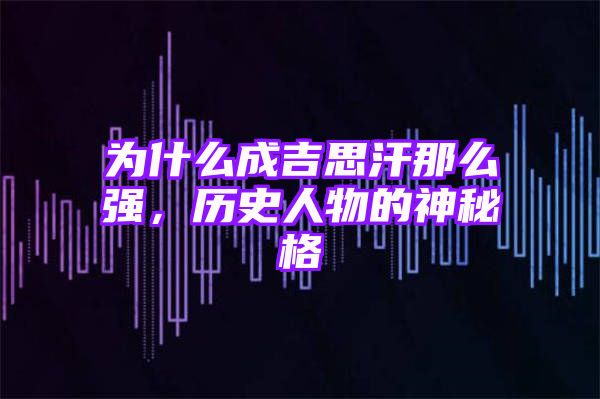 为什么成吉思汗那么强，历史人物的神秘格