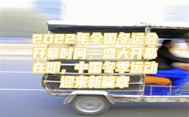 2022年全国冬运会开幕时间，盛大开幕在即，中国冬季运动迎来新篇章