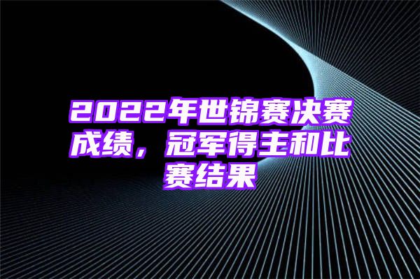 2022年世锦赛决赛成绩，冠军得主和比赛结果