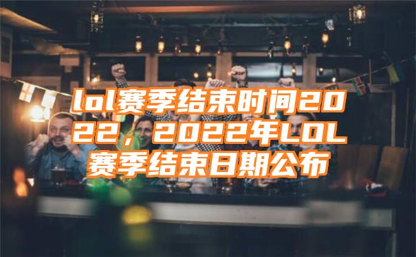 lol赛季结束时间2022，2022年LOL赛季结束日期公布