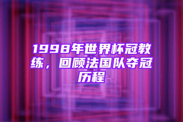 1998年世界杯冠教练，回顾法国队夺冠历程