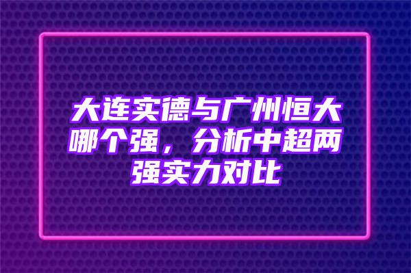 大连实德与广州恒大哪个强，分析中超两强实力对比