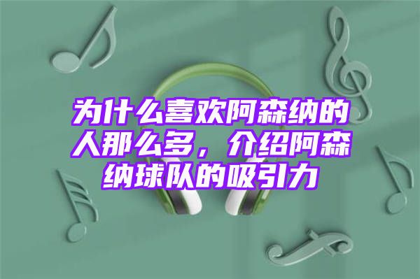 为什么喜欢阿森纳的人那么多，介绍阿森纳球队的吸引力