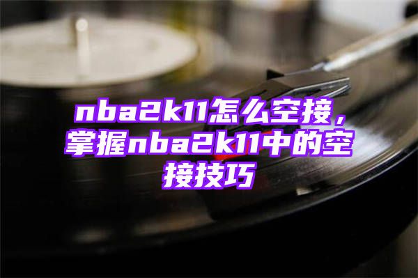 nba2k11怎么空接，掌握nba2k11中的空接技巧