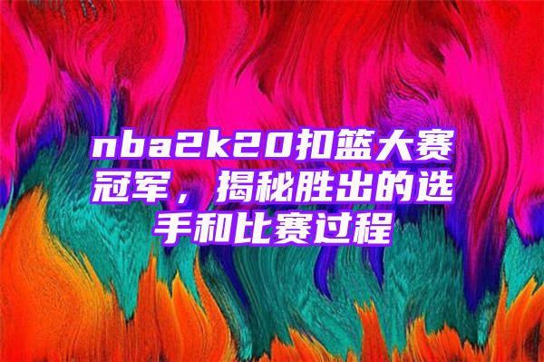 nba2k20扣篮大赛冠军，揭秘胜出的选手和比赛过程