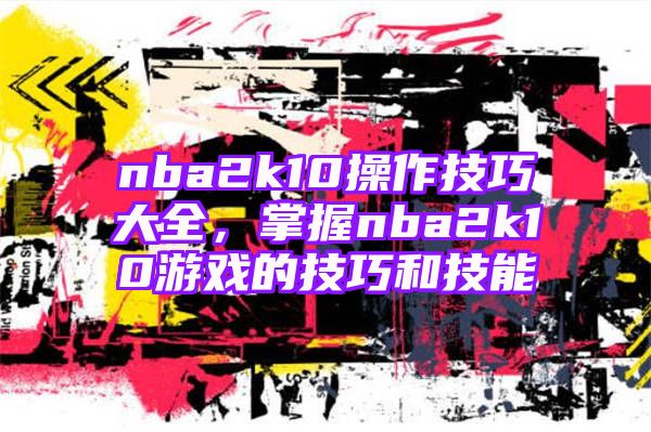 nba2k10操作技巧大全，掌握nba2k10游戏的技巧和技能