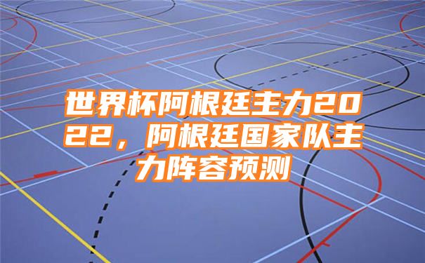 世界杯阿根廷主力2022，阿根廷国家队主力阵容预测