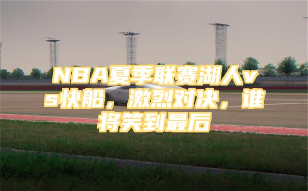 NBA夏季联赛湖人vs快船，激烈对决，谁将笑到最后