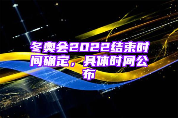 冬奥会2022结束时间确定，具体时间公布