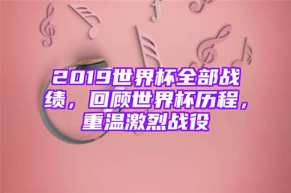 2019世界杯全部战绩，回顾世界杯历程，重温激烈战役