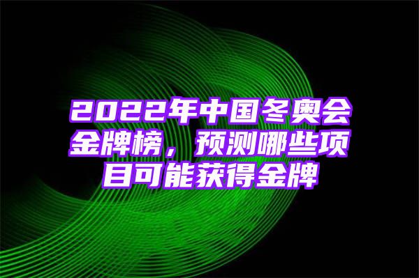 2022年中国冬奥会金牌榜，预测哪些项目可能获得金牌