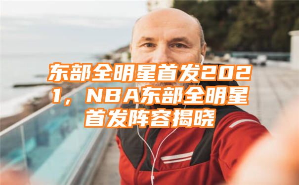 东部全明星首发2021，NBA东部全明星首发阵容揭晓