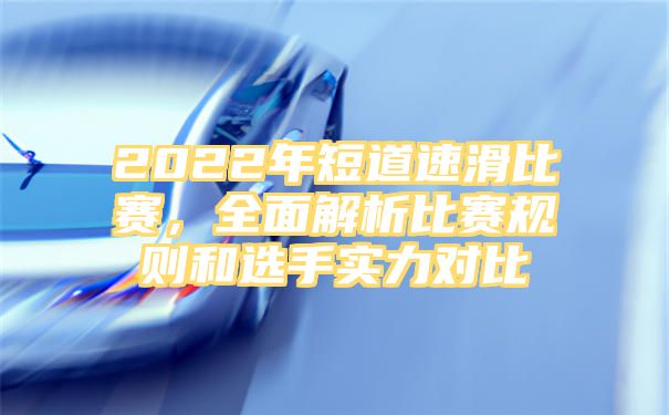 2022年短道速滑比赛，全面解析比赛规则和选手实力对比