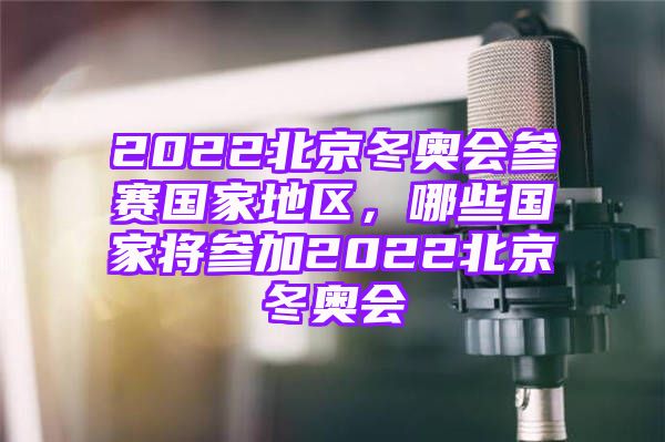 2022北京冬奥会参赛国家地区，哪些国家将参加2022北京冬奥会