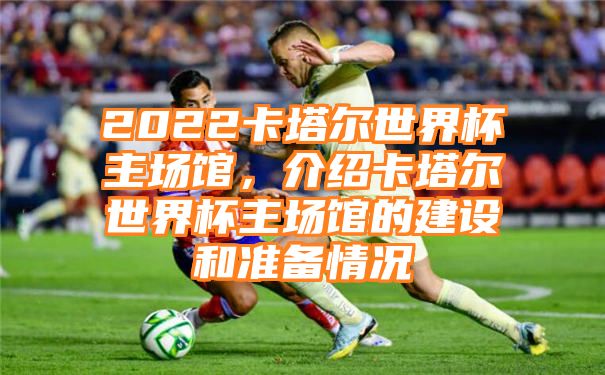 2022卡塔尔世界杯主场馆，介绍卡塔尔世界杯主场馆的建设和准备情况