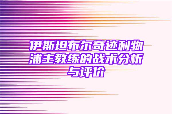 伊斯坦布尔奇迹利物浦主教练的战术分析与评价