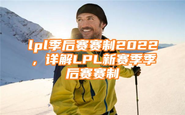 lpl季后赛赛制2022，详解LPL新赛季季后赛赛制